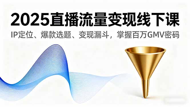 2025直播流量变现线下课，IP定位、爆款选题、变现漏斗，掌握百万GMV密码-副业网
