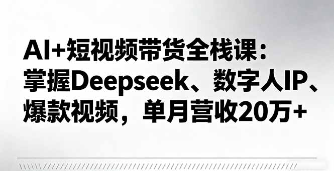 AI+短视频带货全栈课：掌握Deepseek、数字人IP、爆款视频，单月营收20万+-副业网