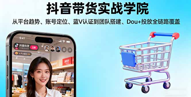 抖音带货实战学院:从平台趋势/账号定位/蓝V认证到团队搭建/Dou+投放全链路-副业网