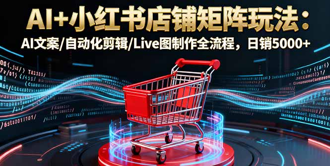 AI+小红书店铺矩阵玩法：AI文案/自动化剪辑/Live图制作全流程，日销5000+-副业网