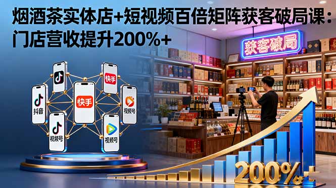 烟酒茶实体店+短视频百倍矩阵获客破局课：门店营收提升200%+-副业网