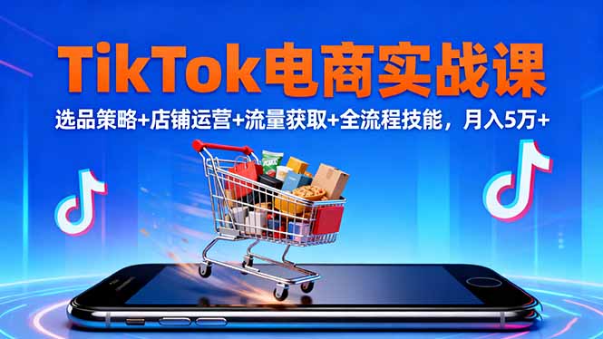TikTok电商实战课10月，选品策略+店铺运营+流量获取+全流程技能，月入5万+-副业网