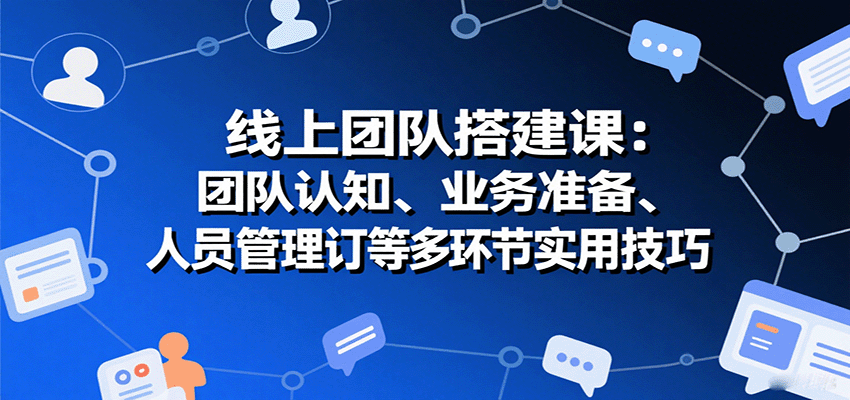 线上团队搭建课：团队认知、业务准备、人员管理、协议签订等多环节实用技巧-副业网