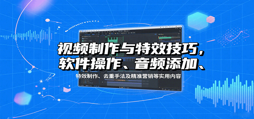 视频制作与特效技巧：软件操作、音频添加、特效制作、去重手法及精准营销等实用内容-副业网