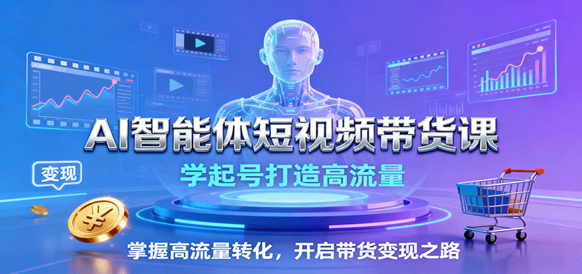 AI智能体短视频带货课：学起号打造高流量，掌握高流量转化，开启带货变现之路-副业网