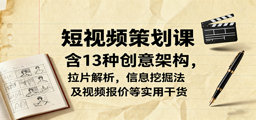 短视频策划课，含13种创意架构，拉片解析，信息挖掘法及视频报价等实用干货-副业网
