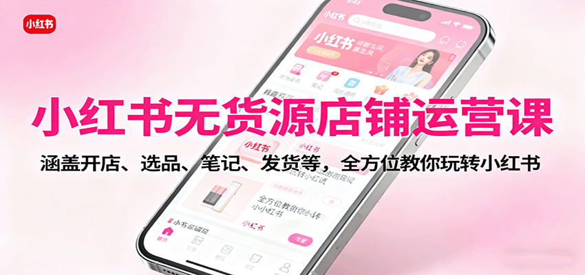 小红书无货源店铺运营课：涵盖开店、选品、笔记、发货等，全方位教你玩转小红书-副业网