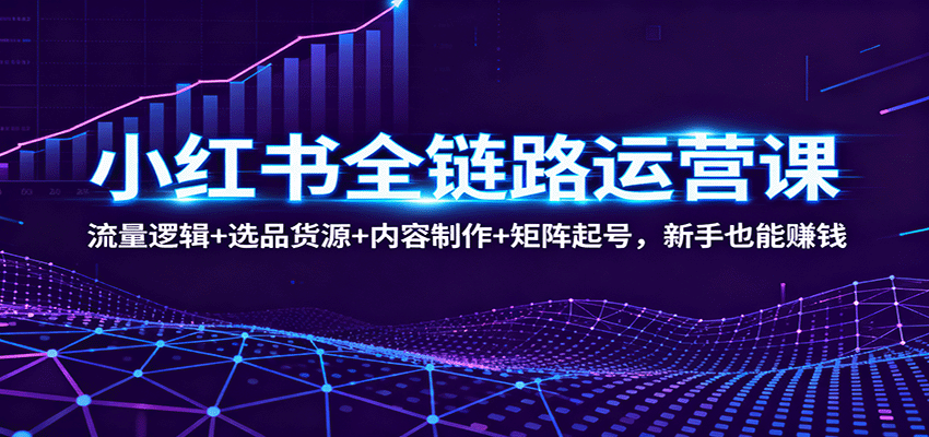 小红书全链路运营课：流量逻辑+选品货源+内容制作+矩阵起号，新手也能赚钱-副业网