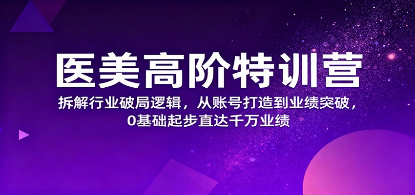 医美高阶特训营，拆解行业破局逻辑，从账号打造到业绩突破，0基础起步直达千万业绩-副业网