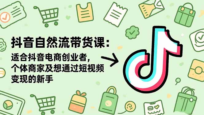 抖音自然流带货课：适合抖音电商创业者,个体商家及想通过短视频变现的新手-副业网
