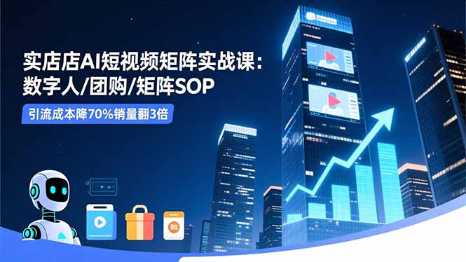 实体店AI短视频矩阵实战课：数字人/团购/矩阵SOP，引流成本降70%销量翻3倍-副业网