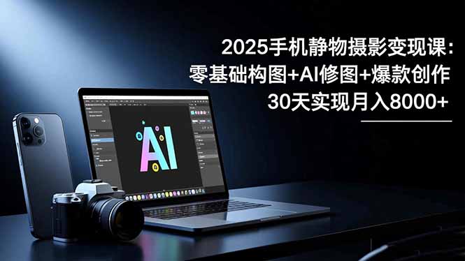 2025手机 静物摄影变现课：零基础构图+AI修图+爆款创作，30天实现月入8…-副业网
