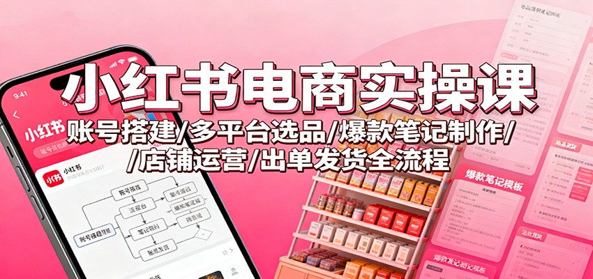 小红书电商实操课：账号搭建/多平台选品/爆款笔记制作/店铺运营/出单发货全流程-副业网