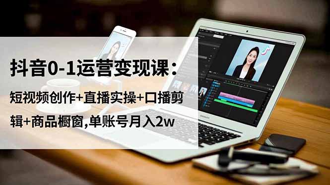 抖音0-1运营变现课：短视频创作+直播实操+口播剪辑+商品橱窗,单账号月入2w-副业网