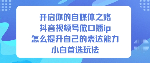 开启你的自媒体之路，抖音视频号做口播ip，怎么提升自己的表达能力，小白首选玩法-副业网