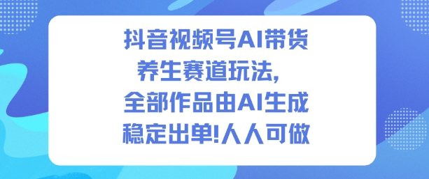 抖音视频号AI带货养生赛道玩法，全部作品由AI生成，发了1500条作品，出了2W多单，人人可做-副业网