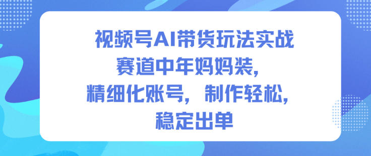 视频号AI带货玩法实战，赛道中年妈妈装，精细化账号，制作轻松，稳定出单-副业网