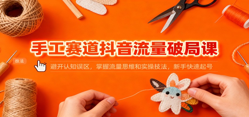 手工赛道抖音流量破局课：避开认知误区，掌握流量思维和实操技法，新手快速起号-副业网