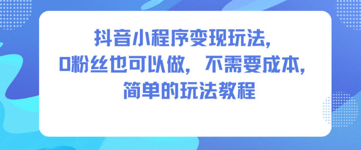抖音小程序变现玩法，0粉丝也可以做，不需要成本，简单的玩法教程-副业网