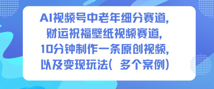 AI视频号中老年细分赛道，财运祝福壁纸视频赛道，10分钟制作一条原创视频，以及变现玩法-副业网