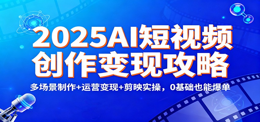 2025AI短视频创作变现攻略：多场景制作+运营变现+剪映实操，0 基础也能爆单-副业网