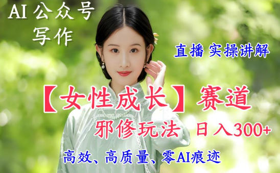 AI写作【女性成长】赛道内容邪修玩法，日入5张+，直播落地实操讲解-副业网
