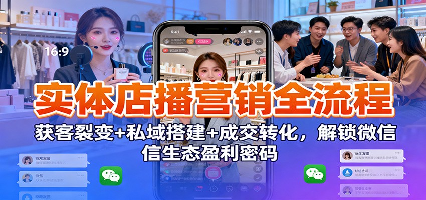 实体店播营销全流程：获客裂变+私域搭建+成交转化，解锁微信生态盈利密码-副业网