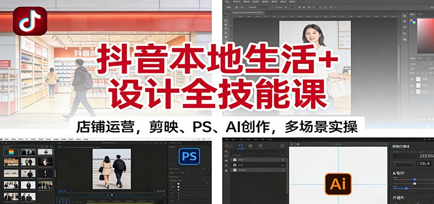 抖音本地生活+设计全技能课：店铺运营，剪映、PS、AI创作，多场景实操-副业网