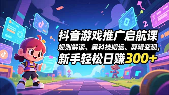 抖音游戏推广启航课，规则解读、黑科技搬运、剪辑变现，新手轻松日赚300+-副业网