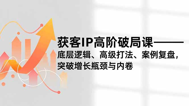 获客IP高阶破局课，底层逻辑、高级打法、案例复盘，突破增长瓶颈与内卷-副业网