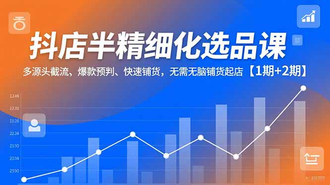 抖店半精细化选品课，多源头截流、爆款预判、快速铺货，无脑铺货起店【1期+2期】-副业网