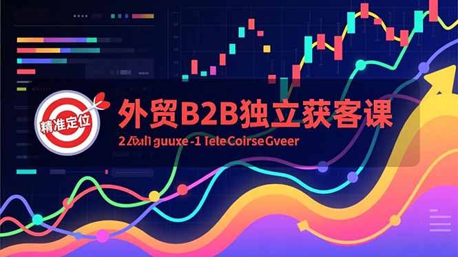 外贸B2B独立获客课，Facebook主页搭建、消息互动广告、精准定位，打造高询盘系统-副业网