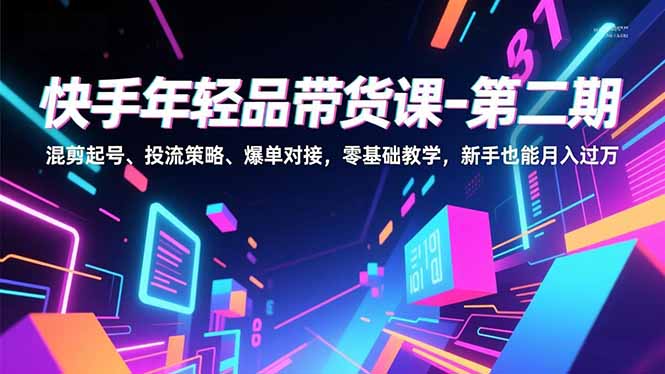 快手年轻品带货课-第二期，混剪起号、投流策略、爆单对接，零基础教学，新手也能月入过万-副业网