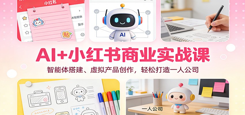 AI+小红书商业实战课：智能体搭建、虚拟产品创作，轻松打造一人公司-副业网
