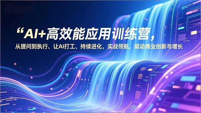 AI+高效能应用训练营，从提问到执行、让AI打工、持续进化，实战领航，驱动商业创新与增长-副业网