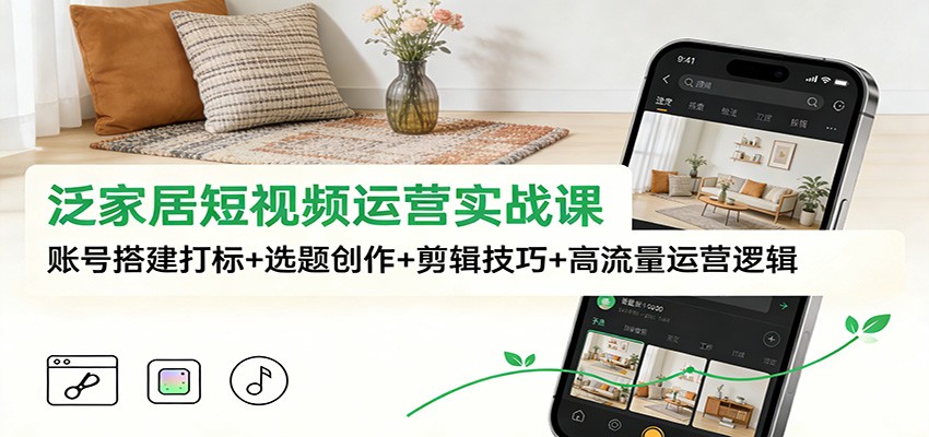 泛家居短视频运营实战课：账号搭建打标+选题创作+剪辑技巧+高流量运营逻辑-副业网