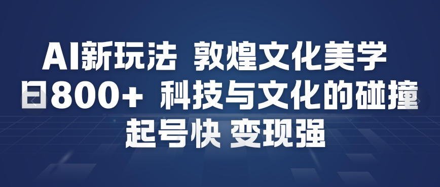 AI新玩法，敦煌文化美学，科技与文化的碰撞，起号快变现强-副业网