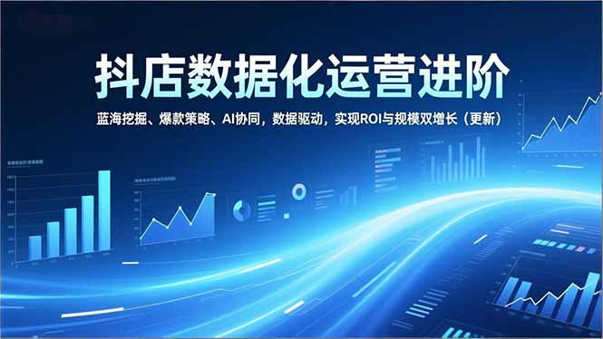 抖店数据化运营进阶，蓝海挖掘、爆款策略、AI协同，数据驱动，实现ROI与规模双增长(更新-副业网
