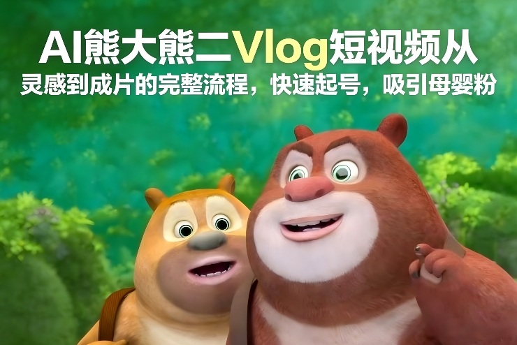 AI熊大熊二Vlog短视频从灵感到成片的完整流程，快速起号，吸引母婴粉-副业网
