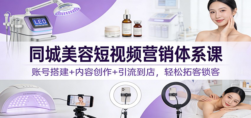 同城美容短视频营销体系课：账号搭建+内容创作+引流到店，轻松拓客锁客-副业网
