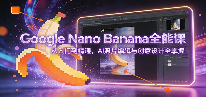 Google Nano Banana全能课：从入门到精通，AI照片编辑与创意设计全掌握-副业网