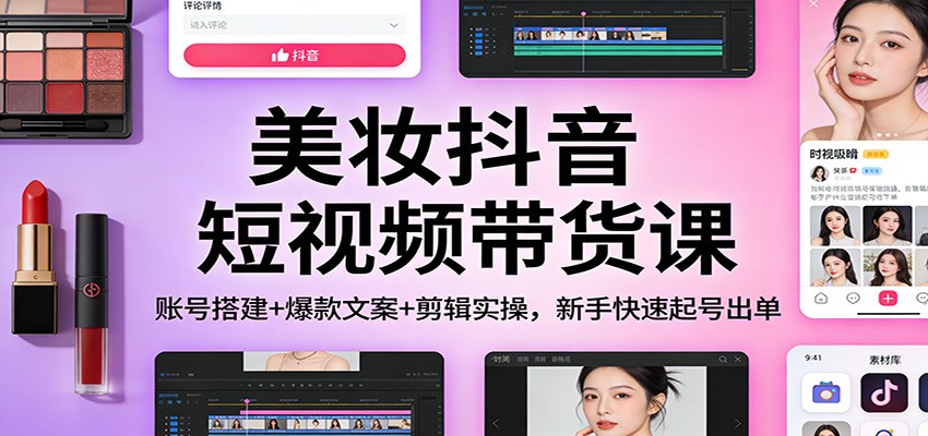 美妆抖音短视频带货课：账号搭建+爆款文案+剪辑实操，新手快速起号出单-副业网