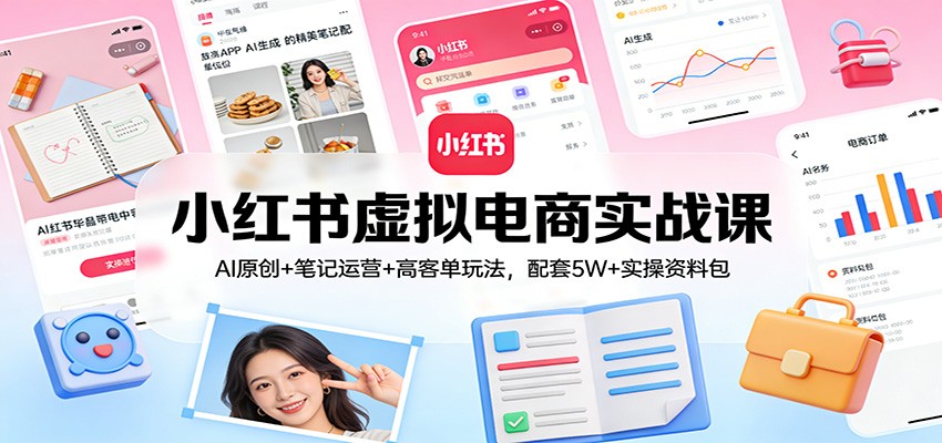 小红书虚拟电商实战课：AI原创+笔记运营+高客单玩法，配套5W+实操资料包-副业网