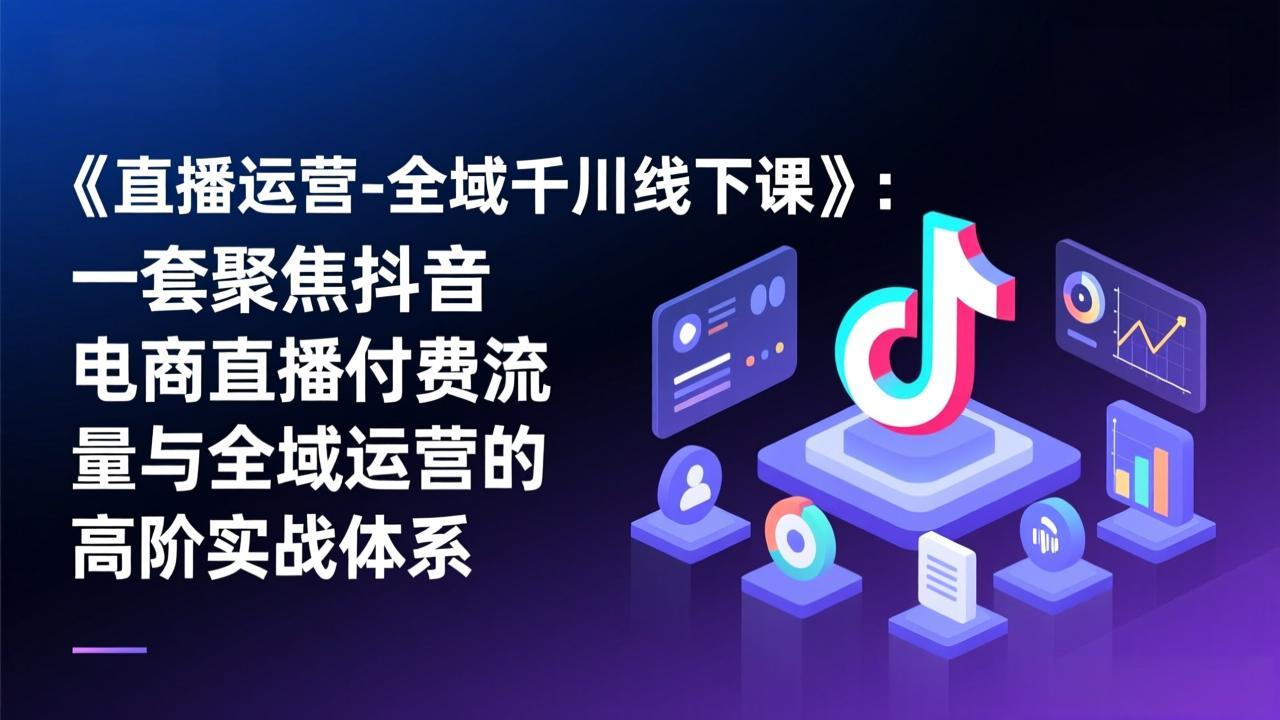 《直播运营-全域千川线下课》：一套聚焦抖音电商直播付费流量与全域运营的高阶实战体系-副业网