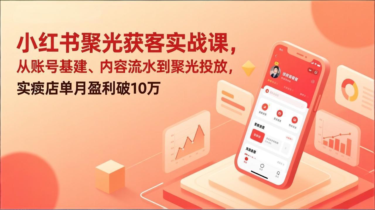 小红书聚光获客实战课，从账号基建、内容流水到聚光投放，实体店单月盈利破10万-副业网