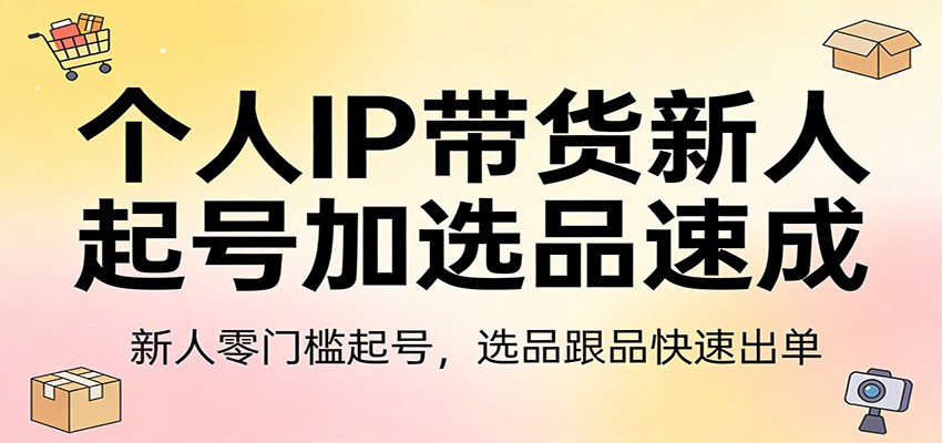 个人IP带货新人起号加选品速成：新人零门槛起号，选品跟品快速出单-副业网