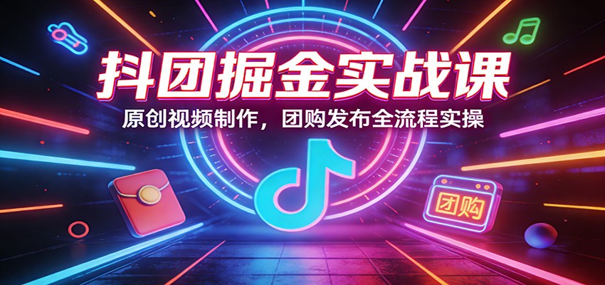 抖团掘金实战课：原创视频制作，团购发布全流程实操-副业网