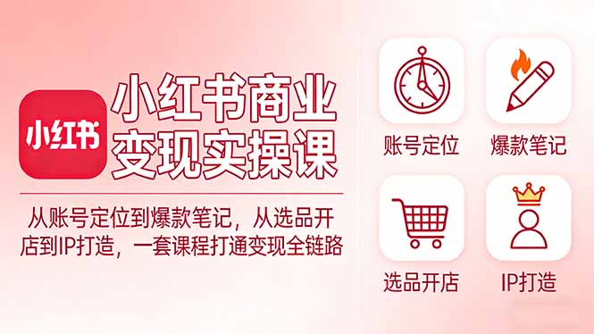 小红书商业变现实操课：从账号定位到爆款笔记，从选品开店到IP打造，一套课程打通变现全链路-副业网