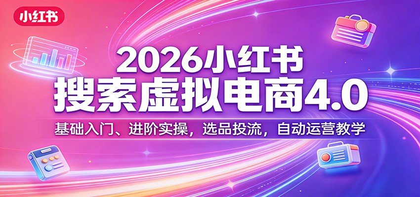 2026小红书搜索虚拟电商4.0：基础入门、进阶实操，选品投流，自动运营教学-副业网