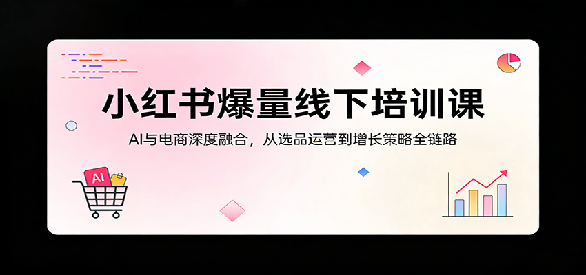 小红书爆量线下培训课：AI与电商深度融合，从选品运营到增长策略全链路-副业网